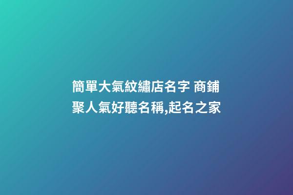 簡單大氣紋繡店名字 商鋪聚人氣好聽名稱,起名之家-第1張-店鋪起名-玄機(jī)派